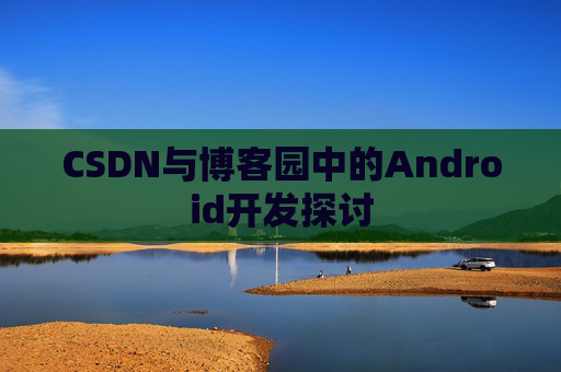 CSDN与博客园中的Android开发探讨