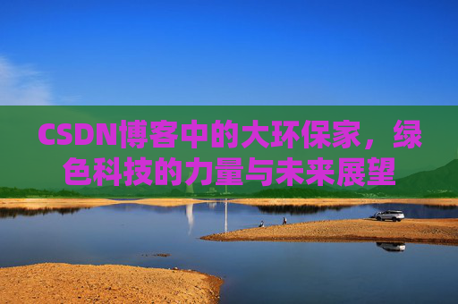 CSDN博客中的大环保家，绿色科技的力量与未来展望